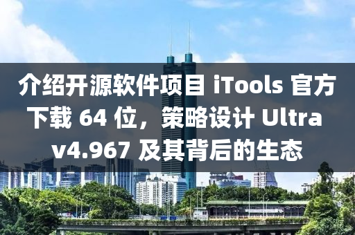 介紹開(kāi)源軟件項(xiàng)目 iTools 官方下載 64 位，策略設(shè)計(jì) Ultra v4.967 及其背后的生態(tài)